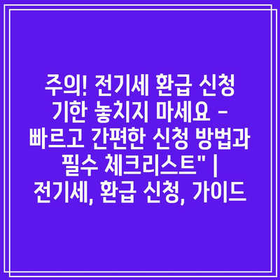 주의! 전기세 환급 신청 기한 놓치지 마세요 – 빠르고 간편한 신청 방법과 필수 체크리스트” | 전기세, 환급 신청, 가이드