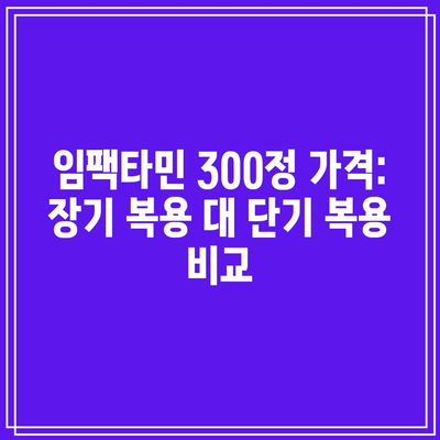 임팩타민 300정 가격: 장기 복용 대 단기 복용 비교