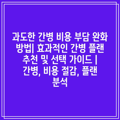 과도한 간병 비용 부담 완화 방법| 효과적인 간병 플랜 추천 및 선택 가이드 | 간병, 비용 절감, 플랜 분석