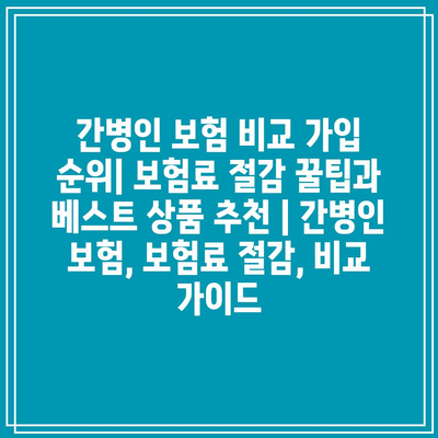 간병인 보험 비교 가입 순위| 보험료 절감 꿀팁과 베스트 상품 추천 | 간병인 보험, 보험료 절감, 비교 가이드