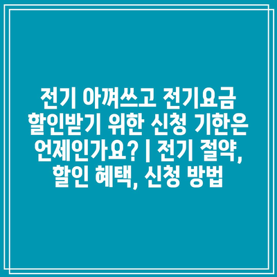 전기 아껴쓰고 전기요금 할인받기 위한 신청 기한은 언제인가요? | 전기 절약, 할인 혜택, 신청 방법