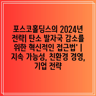 포스코홀딩스의 2024년 전략| 탄소 발자국 감소를 위한 혁신적인 접근법’ | 지속 가능성, 친환경 경영, 기업 전략