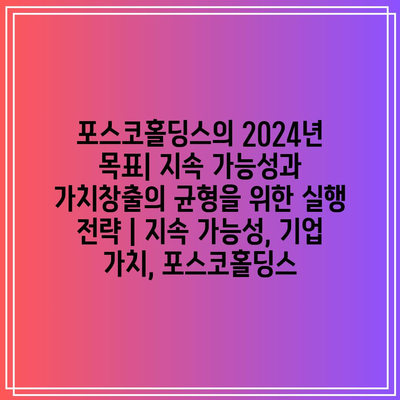 포스코홀딩스의 2024년 목표| 지속 가능성과 가치창출의 균형을 위한 실행 전략 | 지속 가능성, 기업 가치, 포스코홀딩스