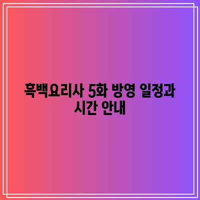 흑백요리사 5화 공개 시간 및 출연진 리뷰 | 드라마, 등장인물, 방영 일정