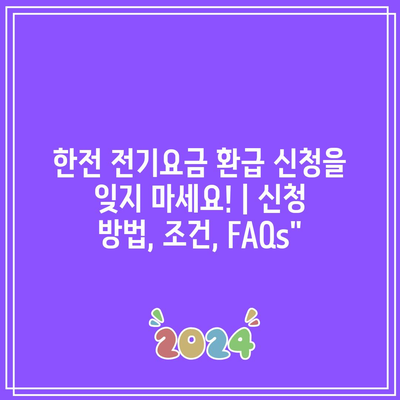 한전 전기요금 환급 신청을 잊지 마세요! | 신청 방법, 조건, FAQs”