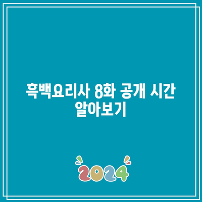 흑백요리사 8화 공개 시간 및 시청 방법 완벽 가이드 | 흑백요리사, 공개 일정, 시청TIP