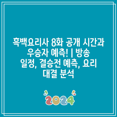 흑백요리사 8화 공개 시간과 우승자 예측! | 방송 일정, 결승전 예측, 요리 대결 분석