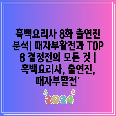 흑백요리사 8화 출연진 분석| 패자부활전과 TOP 8 결정전의 모든 것 | 흑백요리사, 출연진, 패자부활전’