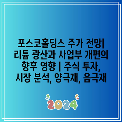 포스코홀딩스 주가 전망| 리튬 광산과 사업부 개편의 향후 영향 | 주식 투자, 시장 분석, 양극재, 음극재