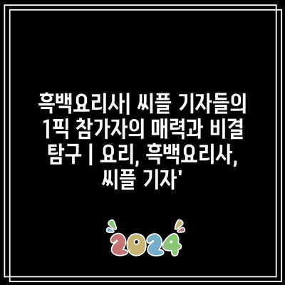 흑백요리사| 씨플 기자들의 1픽 참가자의 매력과 비결 탐구 | 요리, 흑백요리사, 씨플 기자’