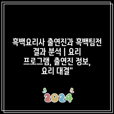 흑백요리사 출연진과 흑백팀전 결과 분석 | 요리 프로그램, 출연진 정보, 요리 대결”