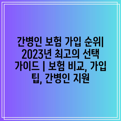 간병인 보험 가입 순위| 2023년 최고의 선택 가이드 | 보험 비교, 가입 팁, 간병인 지원