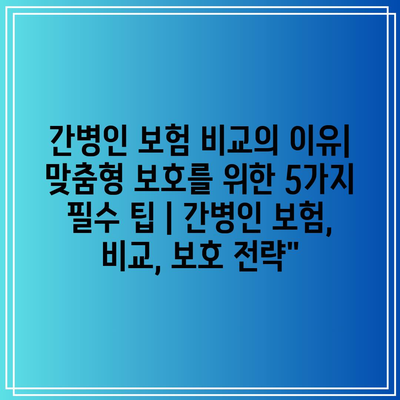 간병인 보험 비교의 이유| 맞춤형 보호를 위한 5가지 필수 팁 | 간병인 보험, 비교, 보호 전략”