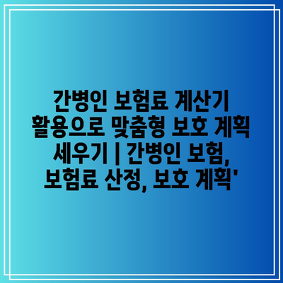 간병인 보험료 계산기 활용으로 맞춤형 보호 계획 세우기 | 간병인 보험, 보험료 산정, 보호 계획’