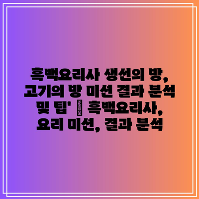 흑백요리사 생선의 방, 고기의 방 미션 결과 분석 및 팁’ | 흑백요리사, 요리 미션, 결과 분석