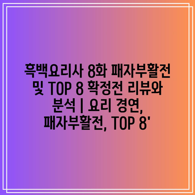 흑백요리사 8화 패자부활전 및 TOP 8 확정전 리뷰와 분석 | 요리 경연, 패자부활전, TOP 8′