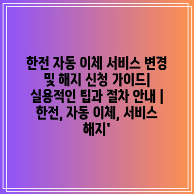 한전 자동 이체 서비스 변경 및 해지 신청 가이드| 실용적인 팁과 절차 안내 | 한전, 자동 이체, 서비스 해지’