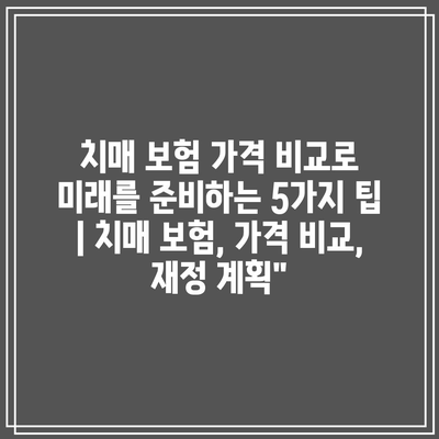 치매 보험 가격 비교로 미래를 준비하는 5가지 팁 | 치매 보험, 가격 비교, 재정 계획”