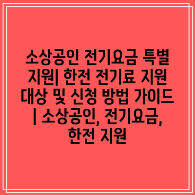 소상공인 전기요금 특별 지원| 한전 전기료 지원 대상 및 신청 방법 가이드 | 소상공인, 전기요금, 한전 지원