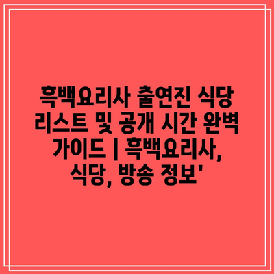 흑백요리사 출연진 식당 리스트 및 공개 시간 완벽 가이드 | 흑백요리사, 식당, 방송 정보’