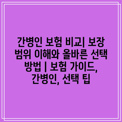 간병인 보험 비교| 보장 범위 이해와 올바른 선택 방법 | 보험 가이드, 간병인, 선택 팁