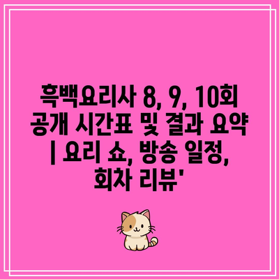 흑백요리사 8, 9, 10회 공개 시간표 및 결과 요약 | 요리 쇼, 방송 일정, 회차 리뷰’