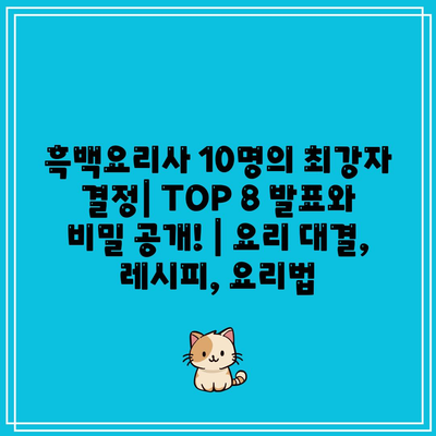 흑백요리사 10명의 최강자 결정| TOP 8 발표와 비밀 공개! | 요리 대결, 레시피, 요리법