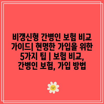 비갱신형 간병인 보험 비교 가이드| 현명한 가입을 위한 5가지 팁 | 보험 비교, 간병인 보험, 가입 방법