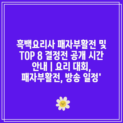 흑백요리사 패자부활전 및 TOP 8 결정전 공개 시간 안내 | 요리 대회, 패자부활전, 방송 일정’