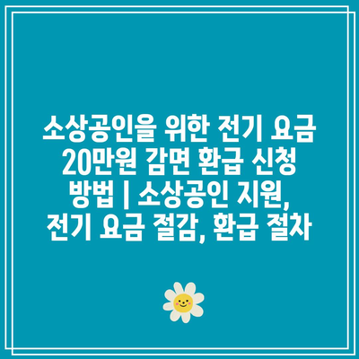 소상공인을 위한 전기 요금 20만원 감면 환급 신청 방법 | 소상공인 지원, 전기 요금 절감, 환급 절차