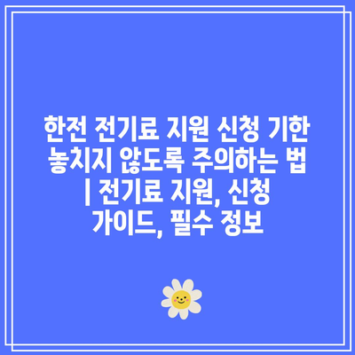 한전 전기료 지원 신청 기한 놓치지 않도록 주의하는 법 | 전기료 지원, 신청 가이드, 필수 정보