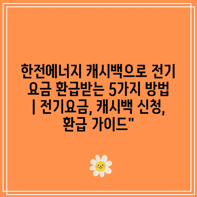 한전에너지 캐시백으로 전기 요금 환급받는 5가지 방법 | 전기요금, 캐시백 신청, 환급 가이드”