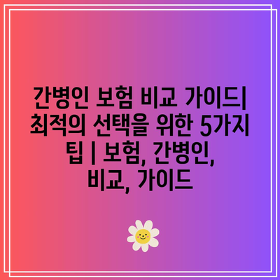 간병인 보험 비교 가이드| 최적의 선택을 위한 5가지 팁 | 보험, 간병인, 비교, 가이드