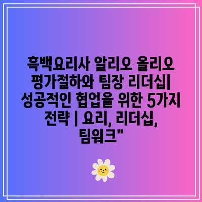 흑백요리사 알리오 올리오 평가절하와 팀장 리더십| 성공적인 협업을 위한 5가지 전략 | 요리, 리더십, 팀워크”