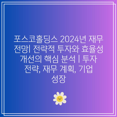 포스코홀딩스 2024년 재무 전망| 전략적 투자와 효율성 개선의 핵심 분석 | 투자 전략, 재무 계획, 기업 성장