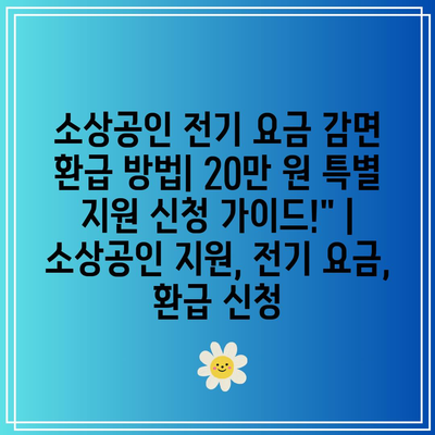 소상공인 전기 요금 감면 환급 방법| 20만 원 특별 지원 신청 가이드!” | 소상공인 지원, 전기 요금, 환급 신청