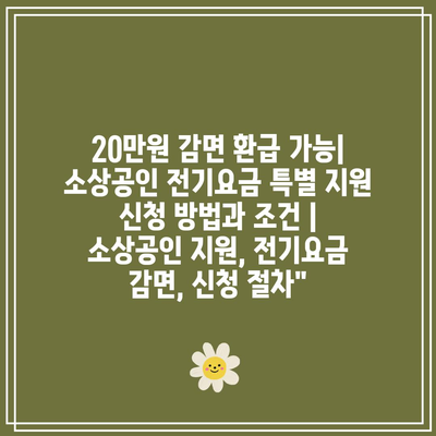 20만원 감면 환급 가능| 소상공인 전기요금 특별 지원 신청 방법과 조건 | 소상공인 지원, 전기요금 감면, 신청 절차”