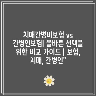 치매간병비보험 vs 간병인보험| 올바른 선택을 위한 비교 가이드 | 보험, 치매, 간병인”